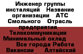 Инженер группы инсталяций › Название организации ­ АТС Смольного › Отрасль предприятия ­ Телекоммуникации › Минимальный оклад ­ 32 600 - Все города Работа » Вакансии   . Алтайский край,Алейск г.